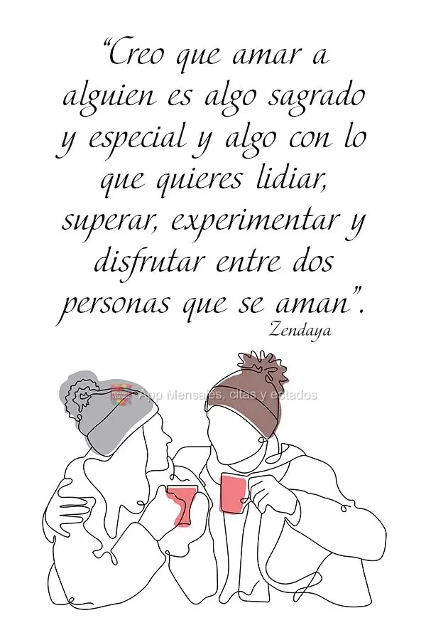 “Eu acho que amar alguém é uma coisa sagrada e especial; é algo com o qual você deseja lidar, passar, experimentar e desfrutar entre as duas pessoa...