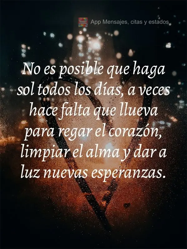 Não é possível que faça sol todos os dias, as vezes é necessário chover para regar o coração, limpar a alma e nascer novas esperanças.