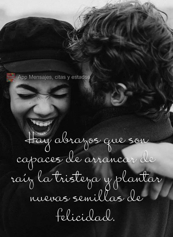 Existem abraços que são capazes de arrancar as raízes da tristeza e plantar novas sementes de felicidade.