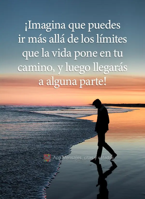 Imagine que você pode ir além dos limites que a vida coloca em seu caminho, e assim você conseguirá chegar a algum lugar!