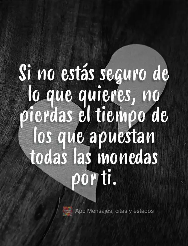 Se você não tem certeza do que quer, não desperdice o tempo de quem aposta todas as moedas em você.