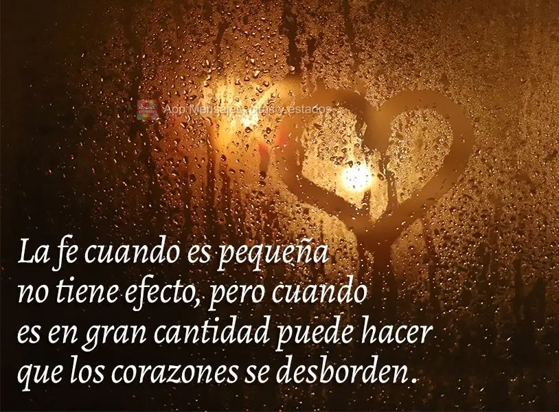 La fe cuando es pequeña no tiene efecto, pero cuando es en gran cantidad puede hacer que los corazones se desborden.