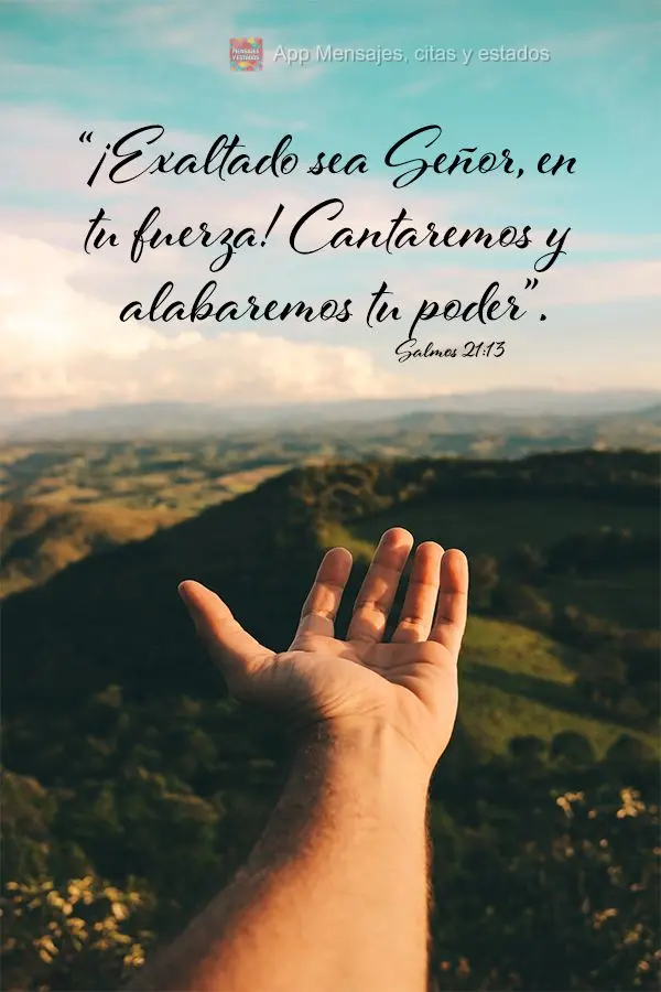 “¡Exaltado sea Señor, en tu fuerza! Cantaremos y alabaremos tu poder”. Salmos 21:13