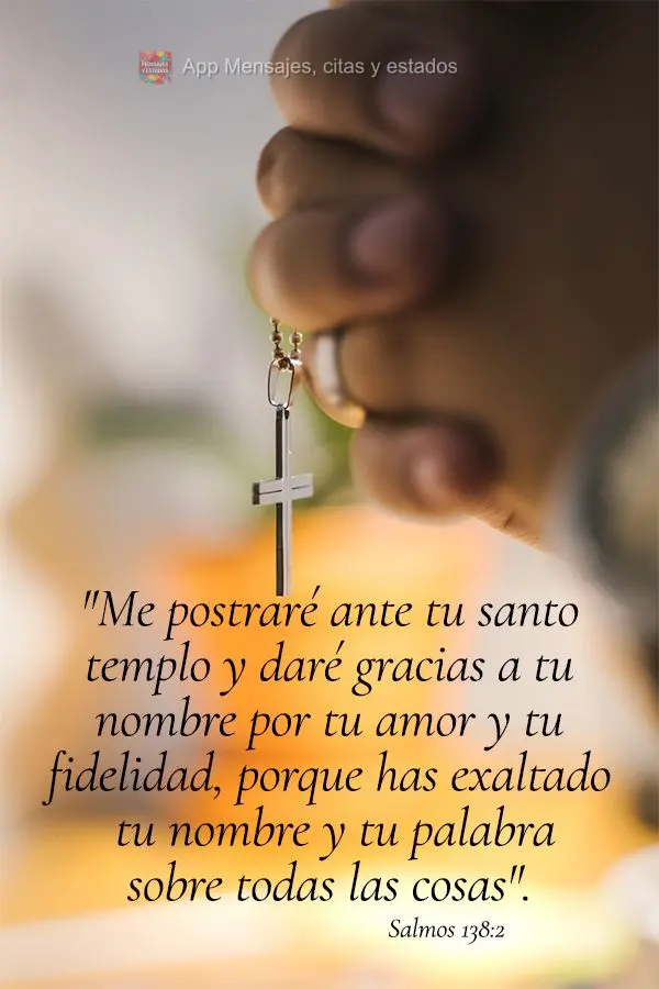 "Me postraré ante tu santo templo y daré gracias a tu nombre por tu amor y tu fidelidad, porque has exaltado tu nombre y tu palabra sobre todas las cos...