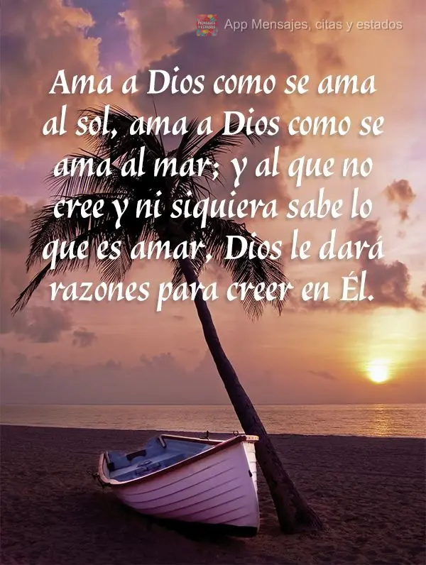 Ame a Deus como quem ama o sol. Ame a Deus como quem ama o mar. Quem não crê e nem sabe o que é amar, Deus lhe dará motivos para Nele acreditar.