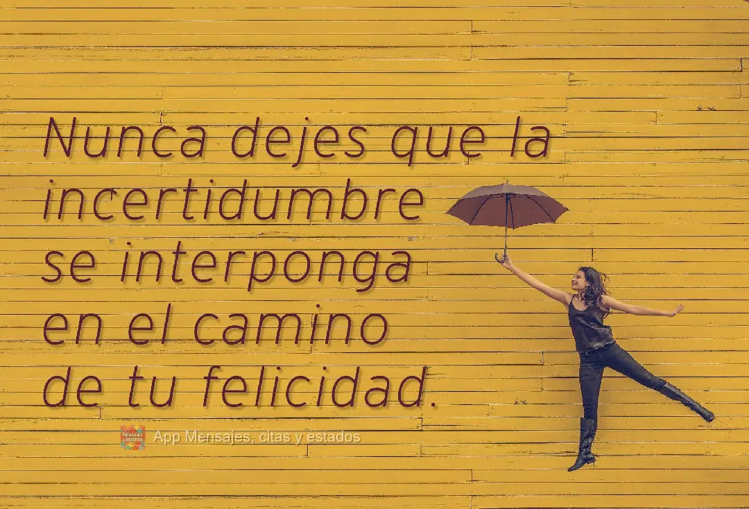 Nunca dejes que la incertidumbre se interponga en el camino de tu felicidad.