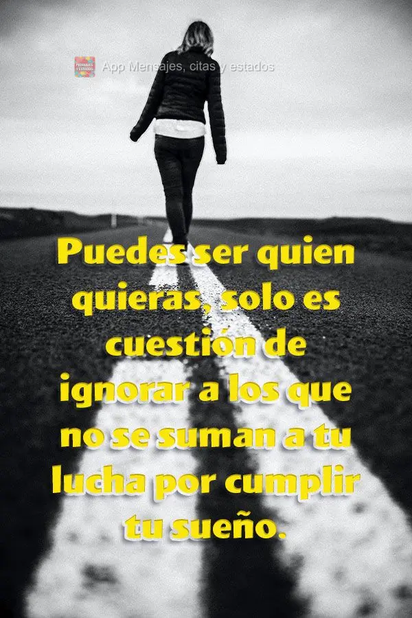Você pode ser quem você quiser, é só uma questão de ignorar aqueles que não agregam na sua luta para realizar o seu sonho.