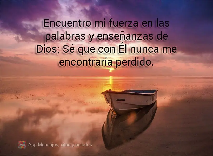 Eu encontro minhas forças nas palavras e ensinamentos de Deus; sei que com Ele jamais me encontraria perdido.