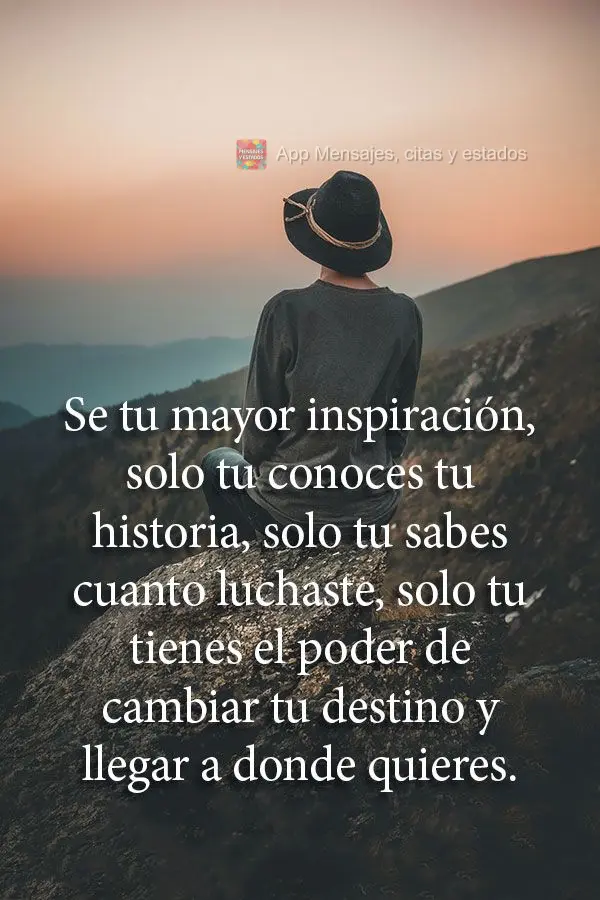 Se tu mayor inspiración, solo tu conoces tu historia, solo tu sabes cuanto luchaste, solo tu tienes el poder de cambiar tu destino y llegar a donde quie...