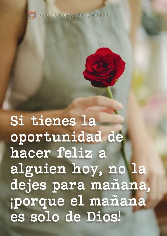 Si tienes la oportunidad de hacer feliz a alguien hoy, no la dejes para mañana, ¡porque el mañana es solo de Dios!