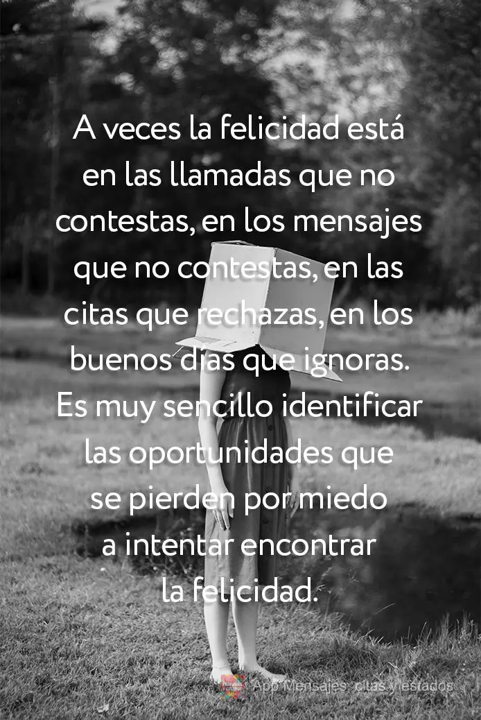 A veces la felicidad está en las llamadas que no contestas, en los mensajes que no contestas, en las citas que rechazas, en los buenos días que ignoras...