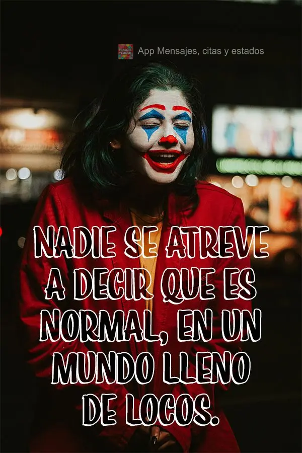 Nadie se atreve a decir que es normal, en un mundo lleno de locos.