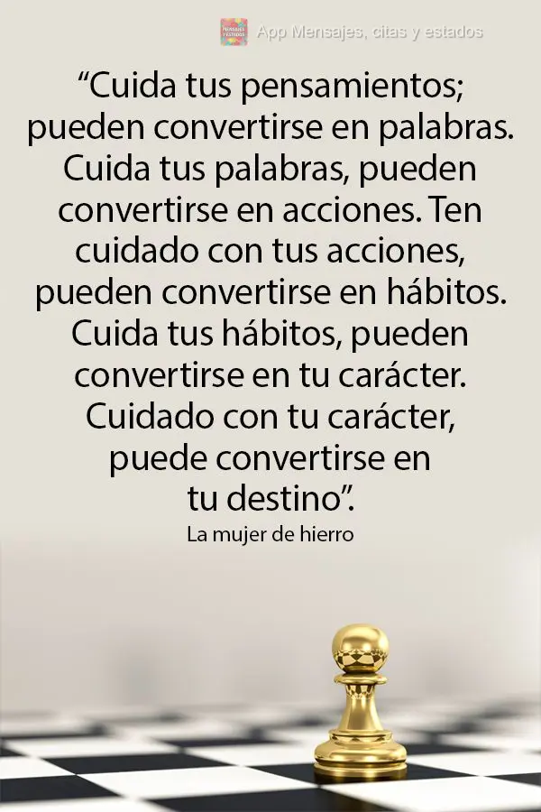 “Cuidado com seus pensamentos; eles podem se tornar palavras. Cuidado com suas palavras, elas podem se tornar ações. Cuidado com suas ações, elas p...
