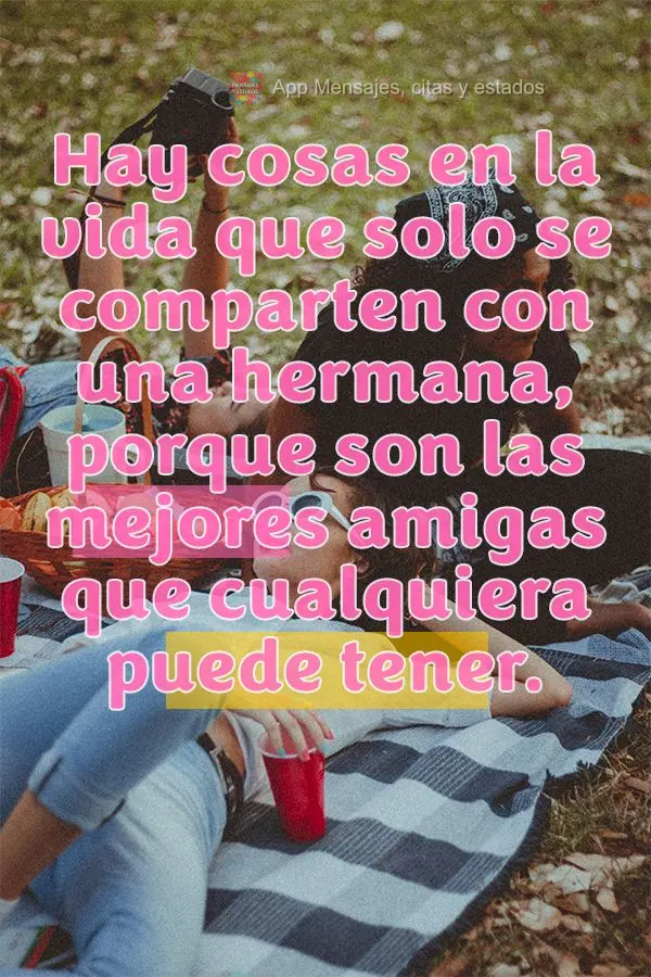 Há coisas na vida que a gente só compartilha com uma irmã, porque são as melhores amigas que alguém pode ter.