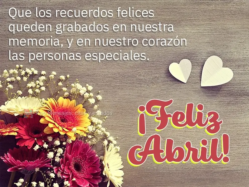 Que los recuerdos felices queden grabados en nuestra memoria, y en nuestro corazón las personas especiales. ¡Feliz Abril!