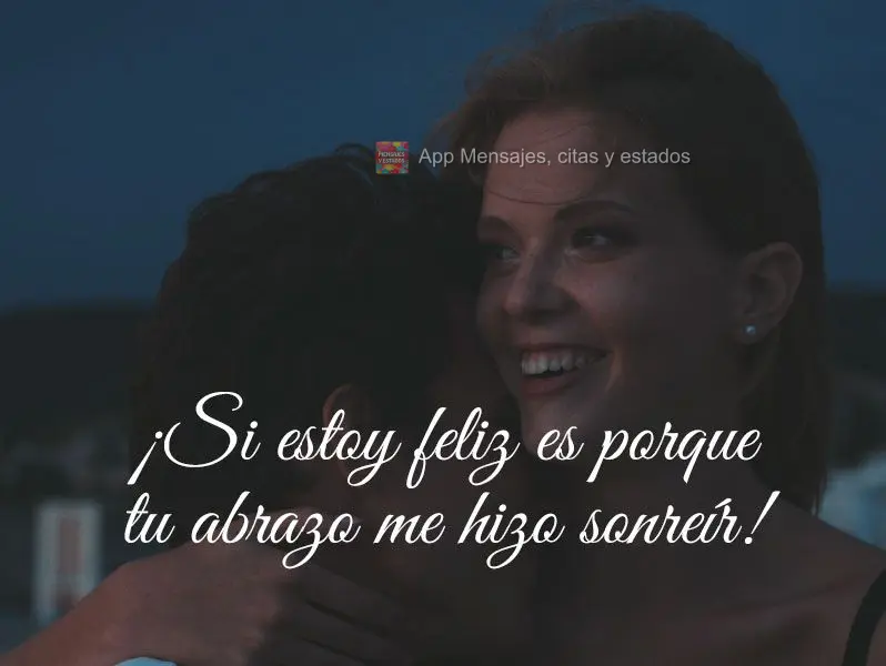 Se estou feliz é porque seu abraço me fez sorrir!