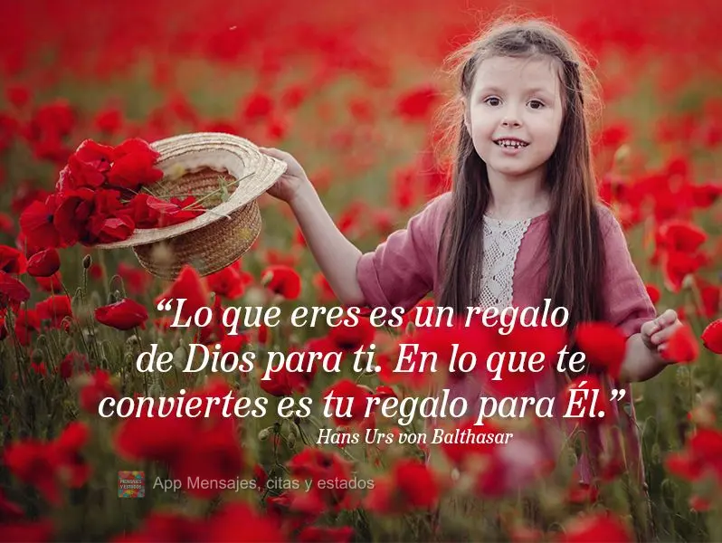 “Lo que eres es un regalo de Dios para ti. En lo que te conviertes es tu regalo para Él”. Hans Urs de Balthasar