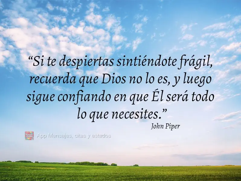 “Si te despiertas sintiéndote frágil, recuerda que Dios no lo es, y luego sigue confiando en que Él será todo lo que necesites”. John Piper