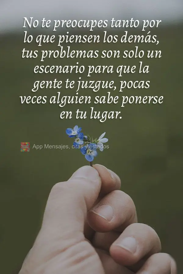 Não se preocupe tanto com o que os outros acham, os seus problemas são apenas palco para as pessoas poderem te julgar, raramente alguém sabe se coloca...
