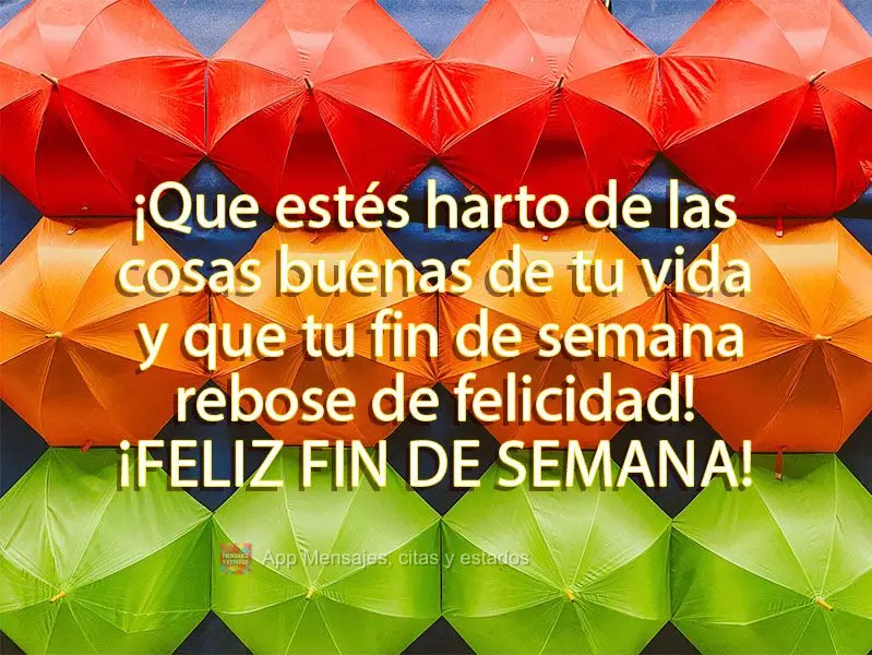 ¡Que estés harto de las cosas buenas de tu vida y que tu fin de semana rebose de felicidad! ¡Feliz fin de semana!