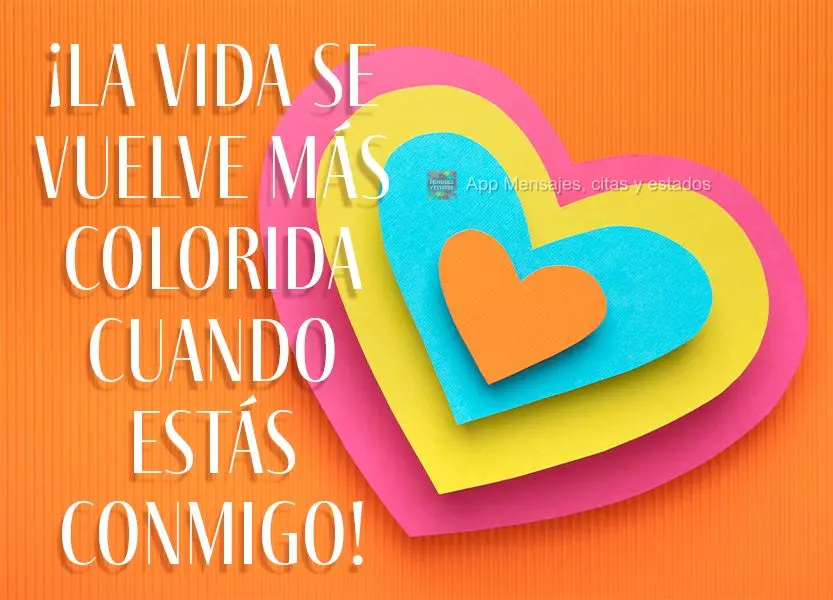 A vida fica mais colorida quando você está comigo!