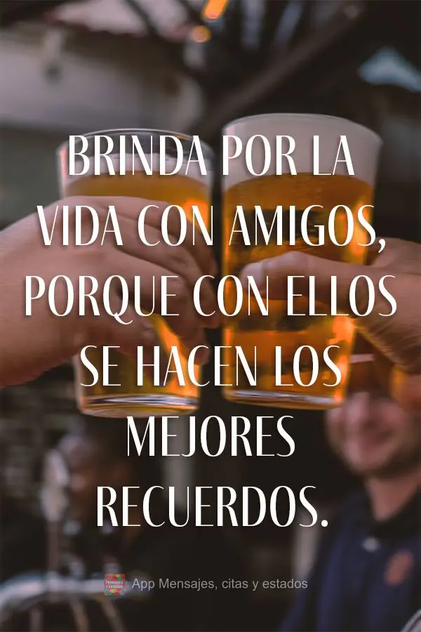 Brinda por la vida con amigos, porque con ellos se hacen los mejores recuerdos.