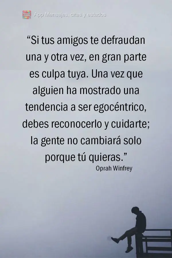 “Si tus amigos te defraudan una y otra vez, en gran parte es culpa tuya. Una vez que alguien ha mostrado una tendencia a ser egocéntrico, debes recono...