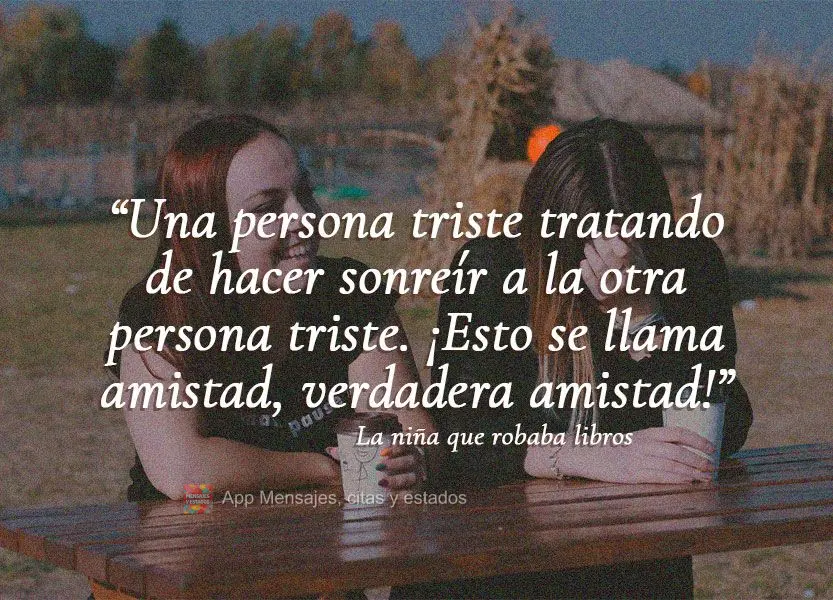 “Uma pessoa triste tentando fazer a outra pessoa triste sorrir. Isso se chama amizade, a verdadeira amizade!” A Menina que Roubava Livros