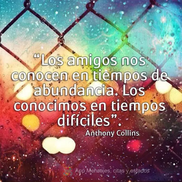 “Os amigos nos conhecem nos tempos de abundância. Nós os conhecemos nos momentos difíceis.” Anthony Collins