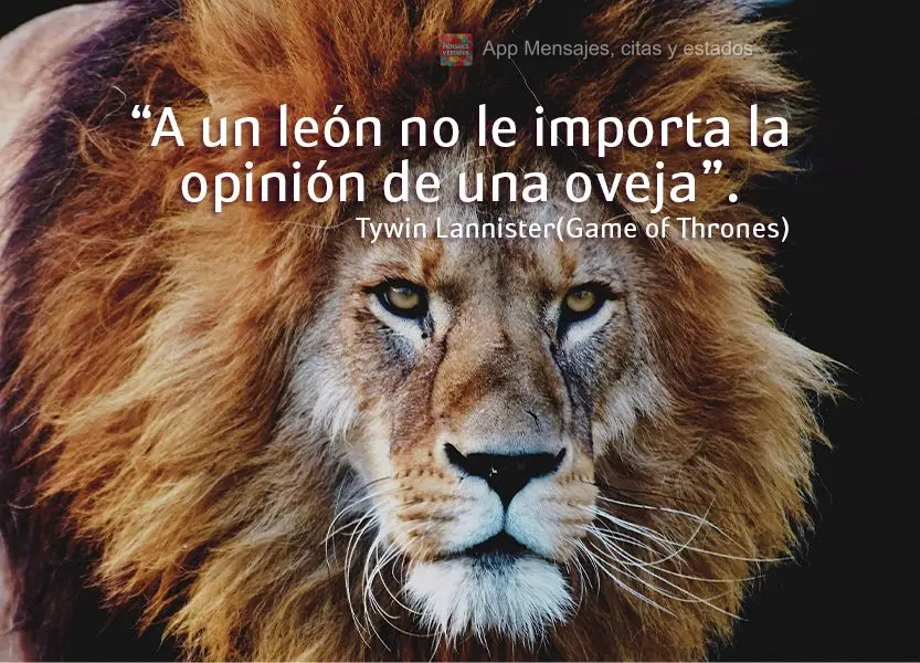 “Um leão não se preocupa com a opinião de uma ovelha.” Tywin Lannister(Game of Thrones)