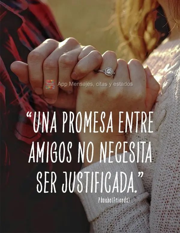 “Uma promessa entre amigos não precisa ser justificada.” Phoebe(Friends)