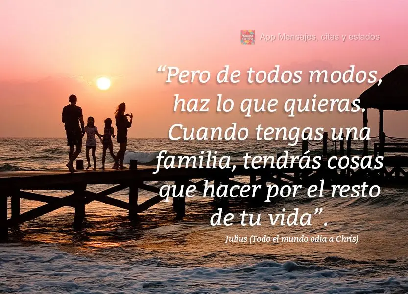 “Mas seja como for, faça o que você gosta. Quando tiver uma família já vai ter o que fazer pro resto da vida.”  Julius (Todo mundo odeia o Chris)...