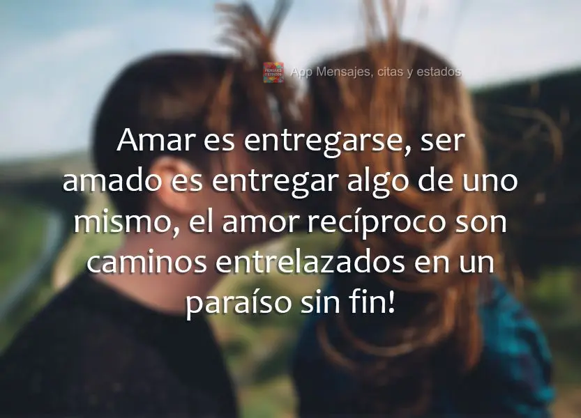 Amar é entregar-se. Ser amado é entregar algo de si. Amor recíproco são caminhos entrelaçados num paraíso sem fim!