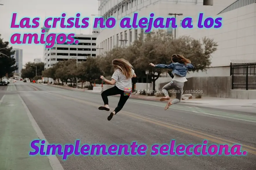Las crisis no alejan a los amigos. Simplemente selecciona.