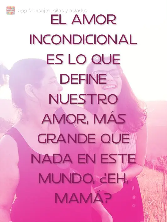 El amor incondicional es lo que define nuestro amor, más grande que nada en este mundo, ¿eh, mamá?