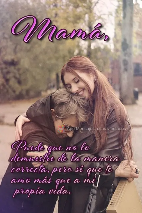 Puede que no lo demuestre de la manera correcta, pero sé que te amo más que a mi propia vida. Mamá,
