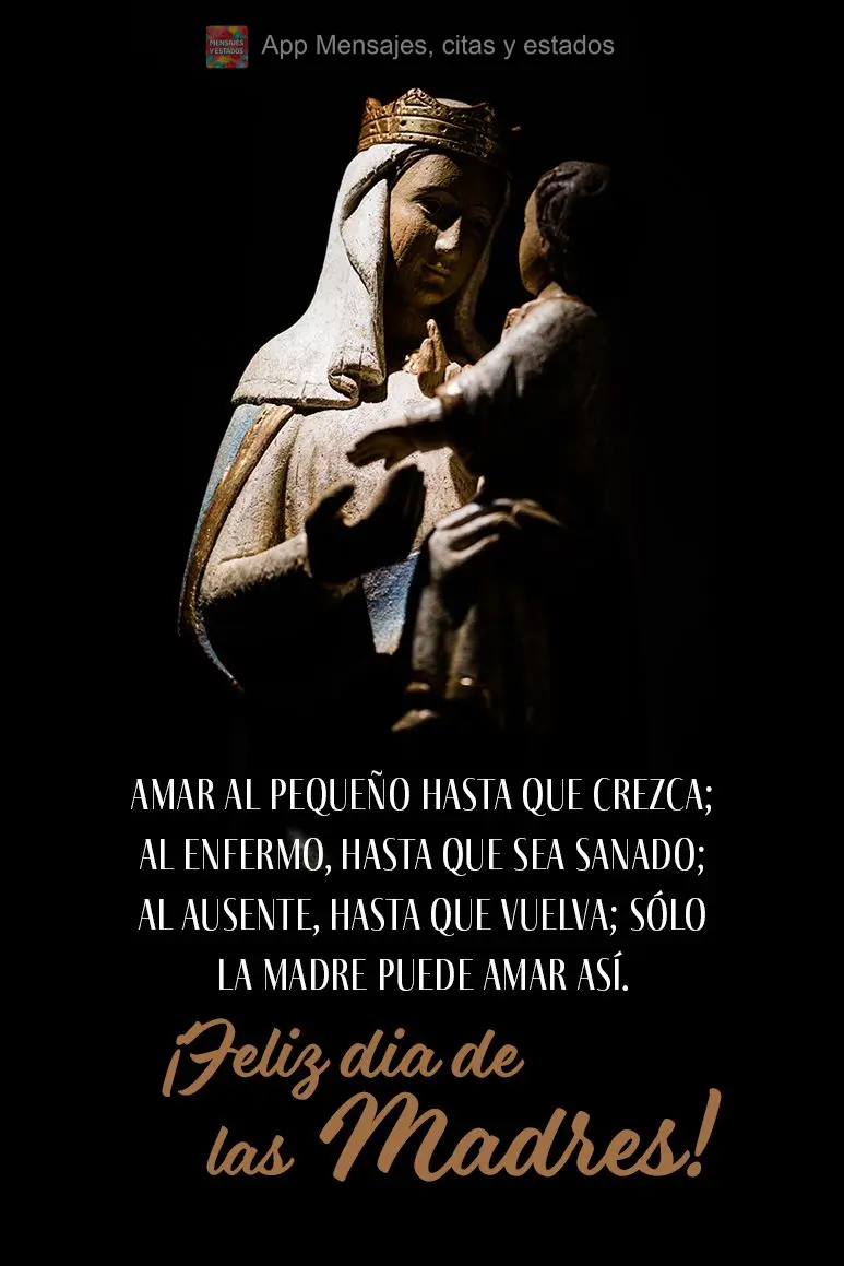 Amar ao pequeno até que cresça; ao enfermo, até que se cure; ao ausente, até que volte; só a mãe pode amar assim.  Feliz Dia das Mães!