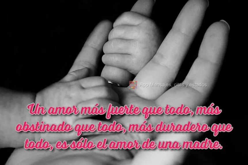 Um amor mais forte que tudo, mais obstinado que tudo, mais duradouro que tudo, é somente o amor de mãe.
