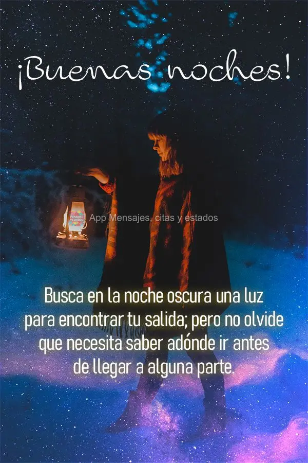 Procure na noite escura uma luz para encontrar a saída; mas não esqueça que você precisa saber onde ir, antes de chegar em qualquer lugar. Boa noite!...