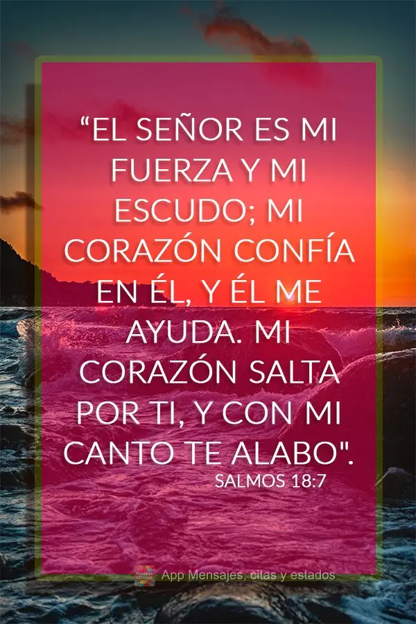 “El Señor es mi fuerza y ​​mi escudo; mi corazón confía en él, y él me ayuda. Mi corazón salta por ti, y con mi canto te alabo". Salmos 18:7...