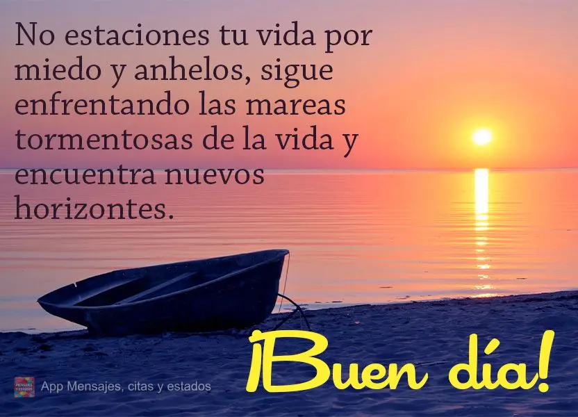 No estaciones tu vida por miedo y anhelos, sigue enfrentando las mareas tormentosas de la vida y encuentra nuevos horizontes. ¡Buen día!