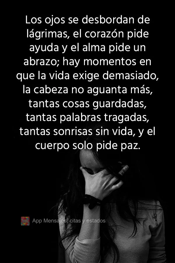 Os olhos transbordam de lágrimas, o coração pede socorro e a alma pede um abraço; há momentos em que a vida exige demais, a cabeça não suporta mai...