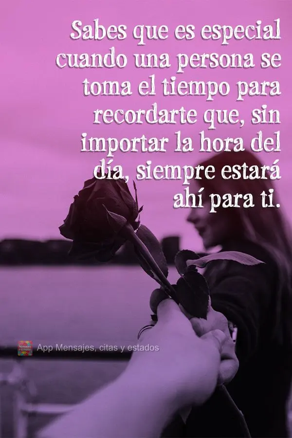 Sabes que es especial cuando una persona se toma el tiempo para recordarte que, sin importar la hora del día, siempre estará ahí para ti.