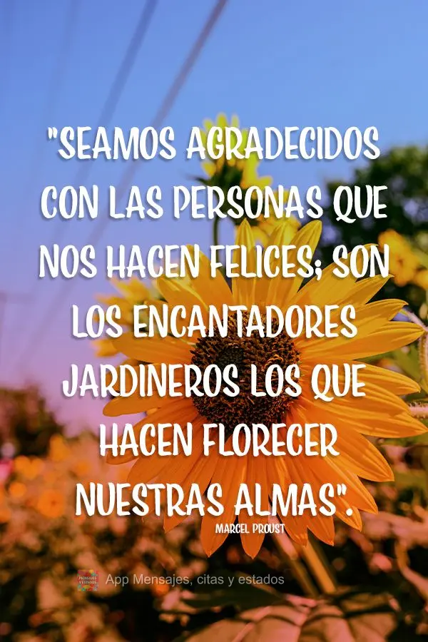 "Seamos agradecidos con las personas que nos hacen felices; son los encantadores jardineros los que hacen florecer nuestras almas". Marcel Proust