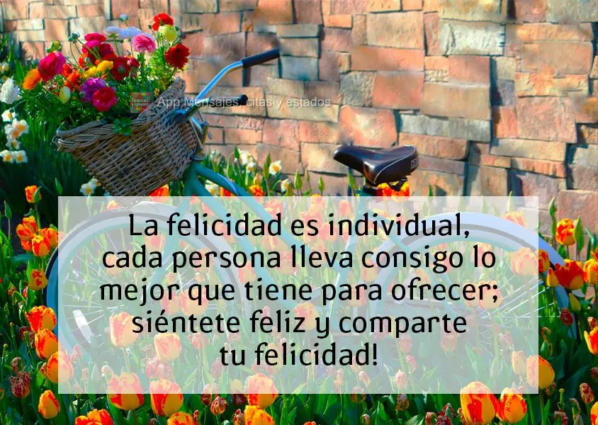 La felicidad es individual, cada persona lleva consigo lo mejor que tiene para ofrecer; siéntete feliz y comparte tu felicidad!