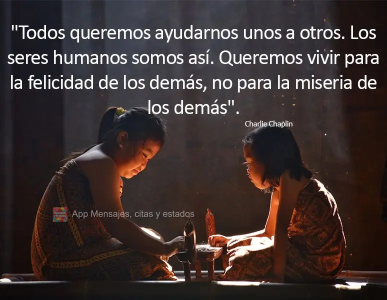 "Todos nós queremos ajudar uns aos outros. Os seres humanos são assim. Queremos viver pela felicidade de cada um, não pela miséria um do outro." Char...