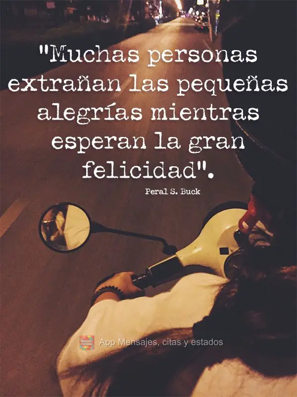 “Muchas personas extrañan las pequeñas alegrías mientras esperan la gran felicidad”. Peral S. Buck