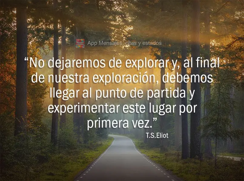 “No dejaremos de explorar y, al final de nuestra exploración, debemos llegar al punto de partida y experimentar este lugar por primera vez”. T.S.Eli...