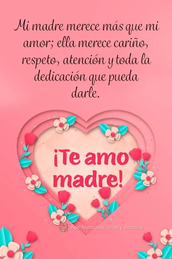 Mi madre merece más que mi amor; ella merece cariño, respeto, atención y toda la dedicación que pueda darle. ¡Te amo madre!