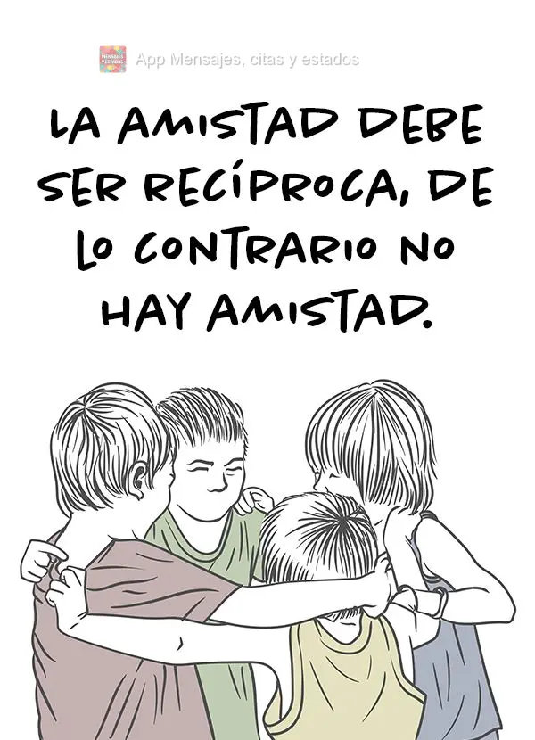 Amizade deve ser recíproca, caso contrário não há amizade.